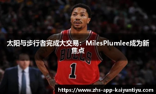 太阳与步行者完成大交易：MilesPlumlee成为新焦点