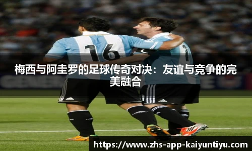 梅西与阿圭罗的足球传奇对决：友谊与竞争的完美融合