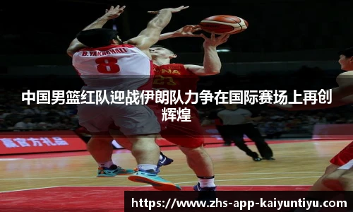 中国男篮红队迎战伊朗队力争在国际赛场上再创辉煌