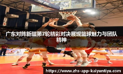 广东对阵新疆第7轮精彩对决展现篮球魅力与团队精神