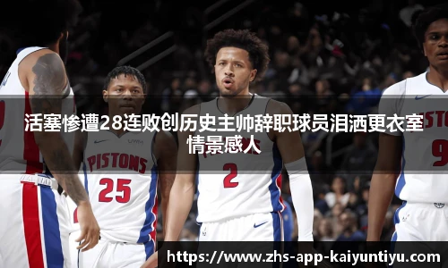 活塞惨遭28连败创历史主帅辞职球员泪洒更衣室情景感人